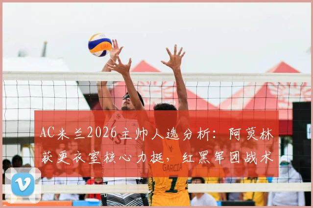 AC米兰2026主帅人选分析:阿莫林获更衣室核心力挺,红黑军团战术新时代或将开启