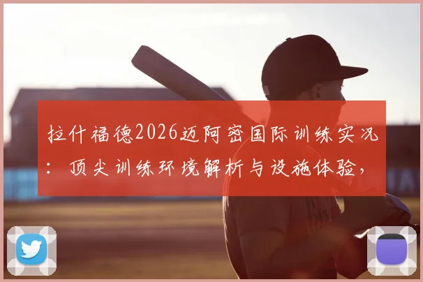拉什福德2026迈阿密国际训练实况：顶尖训练环境解析与设施体验，球迷必看现场直击