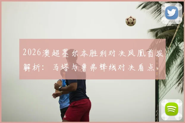 2026澳超墨尔本胜利对决凤凰首发解析：马塔与鲁弗锋线对决看点，韦卢皮莱中场关键作用分析