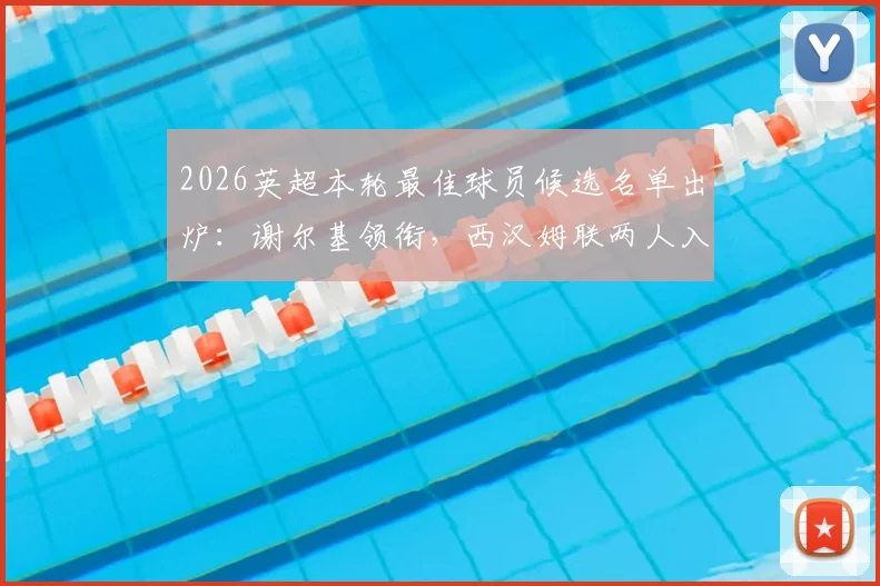 2026英超本轮最佳球员候选名单出炉：谢尔基领衔，西汉姆联两人入围引发热议，附完整球员数据与评选分析