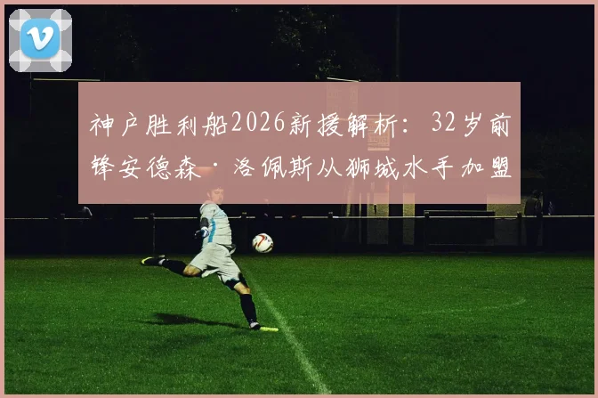 神户胜利船2026新援解析：32岁前锋安德森·洛佩斯从狮城水手加盟，其数据表现与J联赛前景如何？