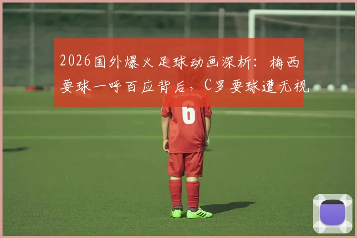 2026国外爆火足球动画深析：梅西要球一呼百应背后，C罗要球遭无视的球场现实隐喻