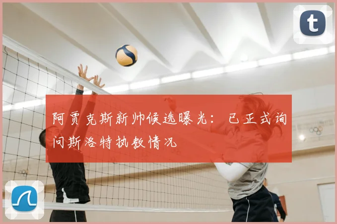 阿贾克斯新帅候选曝光：已正式询问斯洛特执教情况