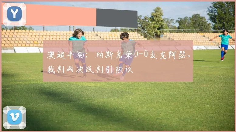 澳超半场：珀斯光荣0-0麦克阿瑟，裁判两次改判引热议