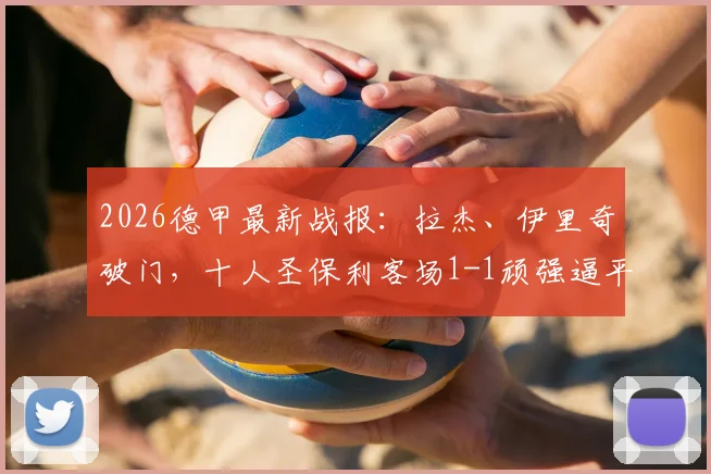 2026德甲最新战报:拉杰、伊里奇破门,十人圣保利客场1-1顽强逼平柏林联合
