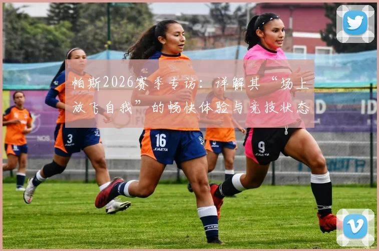 帕斯2026赛季专访：详解其“场上放飞自我”的畅快体验与竞技状态回勇内幕