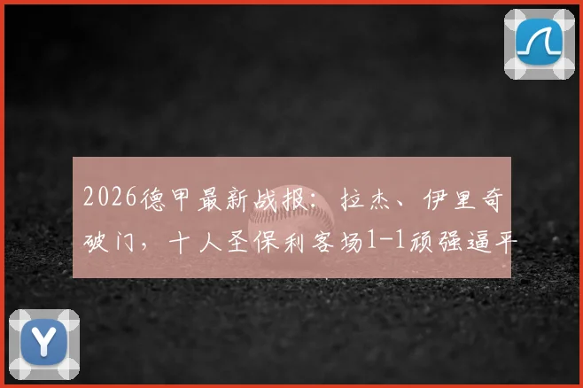 2026德甲最新战报：拉杰、伊里奇破门，十人圣保利客场1-1顽强逼平柏林联合