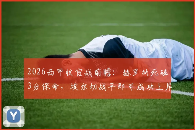 2026西甲收官战前瞻：赫罗纳死磕3分保命，埃尔切战平即可成功上岸