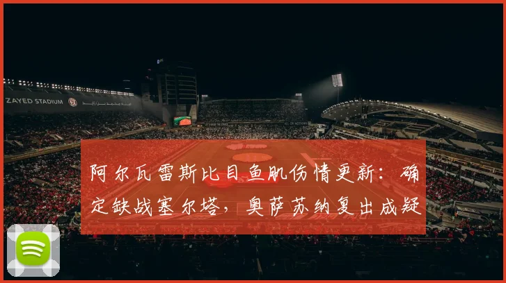 阿尔瓦雷斯比目鱼肌伤情更新：确定缺战塞尔塔，奥萨苏纳复出成疑，马竞2026赛季锋线告急