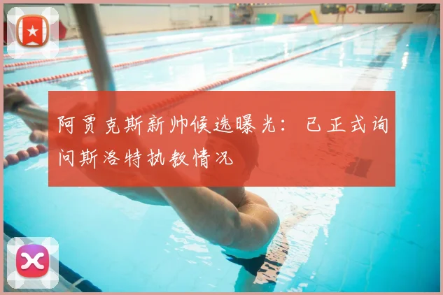 阿贾克斯新帅候选曝光:已正式询问斯洛特执教情况