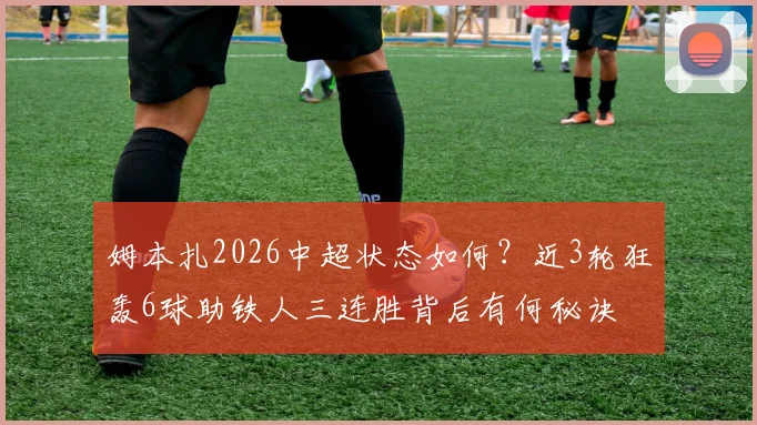 姆本扎2026中超状态如何?近3轮狂轰6球助铁人三连胜背后有何秘诀
