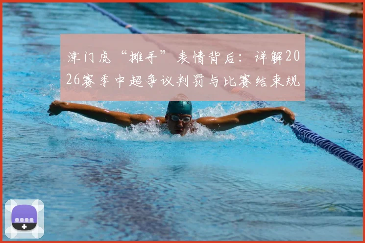津门虎“摊手”表情背后:详解2026赛季中超争议判罚与比赛结束规则,球迷热议焦点全解析