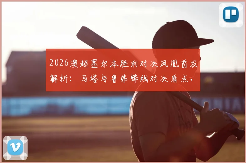 2026澳超墨尔本胜利对决凤凰首发解析:马塔与鲁弗锋线对决看点,韦卢皮莱中场关键作用分析