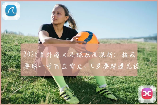 2026国外爆火足球动画深析:梅西要球一呼百应背后,C罗要球遭无视的球场现实隐喻