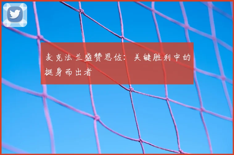 麦克法兰盛赞恩佐：关键胜利中的挺身而出者