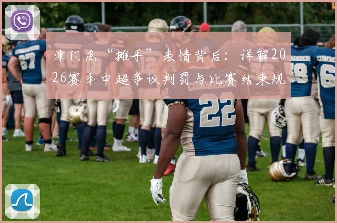 津门虎“摊手”表情背后：详解2026赛季中超争议判罚与比赛结束规则，球迷热议焦点全解析