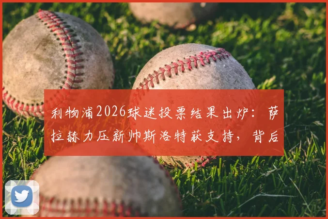 利物浦2026球迷投票结果出炉：萨拉赫力压新帅斯洛特获支持，背后原因与球队更衣室现状解读