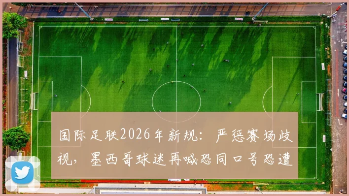 国际足联2026年新规：严惩赛场歧视，墨西哥球迷再喊恐同口号恐遭重罚
