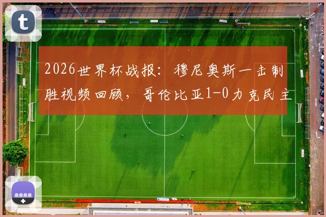 2026世界杯战报:穆尼奥斯一击制胜视频回顾,哥伦比亚1-0力克民主刚果,小组出线前景解析
