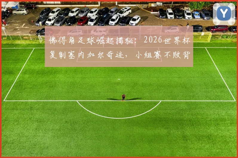 佛得角足球崛起揭秘：2026世界杯复制塞内加尔奇迹，小组赛不败背后原因与球员名单深度解析