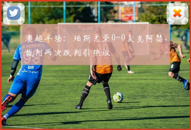 澳超半场：珀斯光荣0-0麦克阿瑟，裁判两次改判引热议