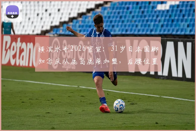 横滨水手2026官宣:31岁日本国脚知念庆从鹿岛鹿角加盟,后腰位置关键补强解析