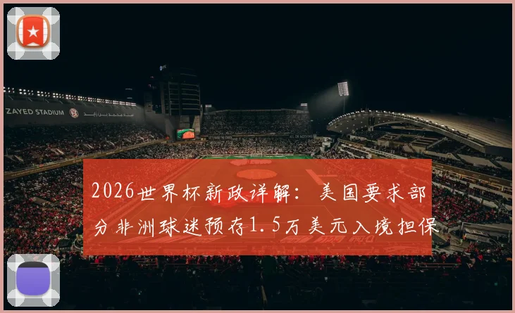 2026世界杯新政详解:美国要求部分非洲球迷预存1.5万美元入境担保金,影响多国观赛计划