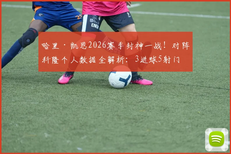 哈里·凯恩2026赛季封神一战！对阵科隆个人数据全解析：3进球5射门，获评9.9分