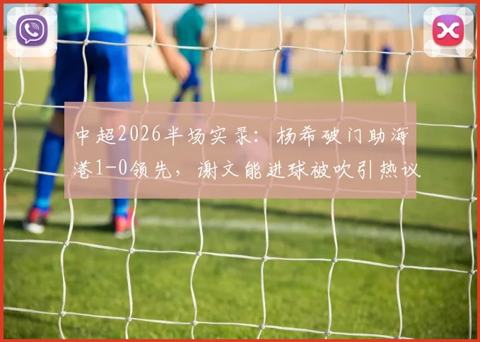 中超2026半场实录:杨希破门助海港1-0领先,谢文能进球被吹引热议,海港泰山激战正酣