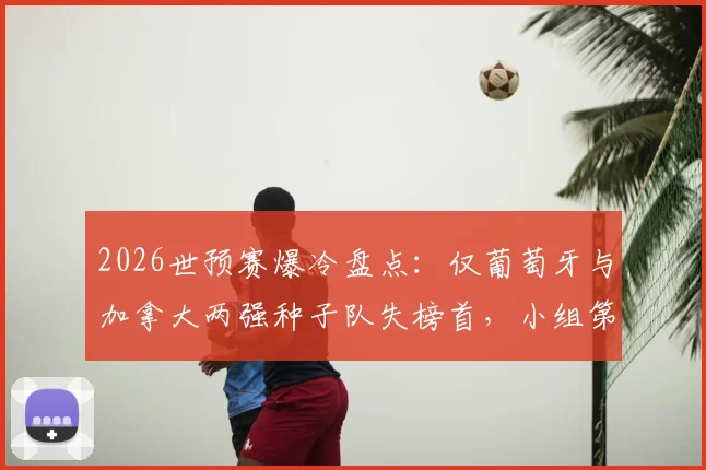 2026世预赛爆冷盘点:仅葡萄牙与加拿大两强种子队失榜首,小组第二出线背后原因分析