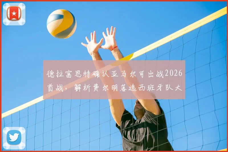 德拉富恩特确认亚马尔可出战2026首战，解析费尔明落选西班牙队大名单的真正原因