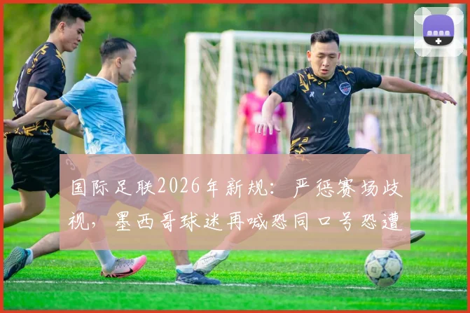 国际足联2026年新规:严惩赛场歧视,墨西哥球迷再喊恐同口号恐遭重罚