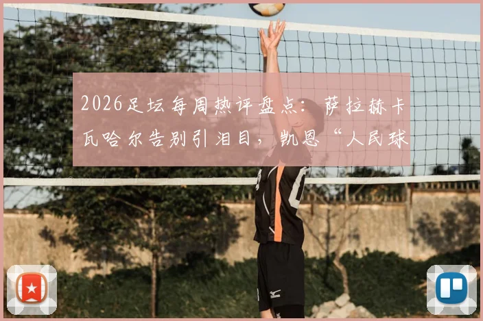 2026足坛每周热评盘点：萨拉赫卡瓦哈尔告别引泪目，凯恩“人民球王”加冕之路全解析