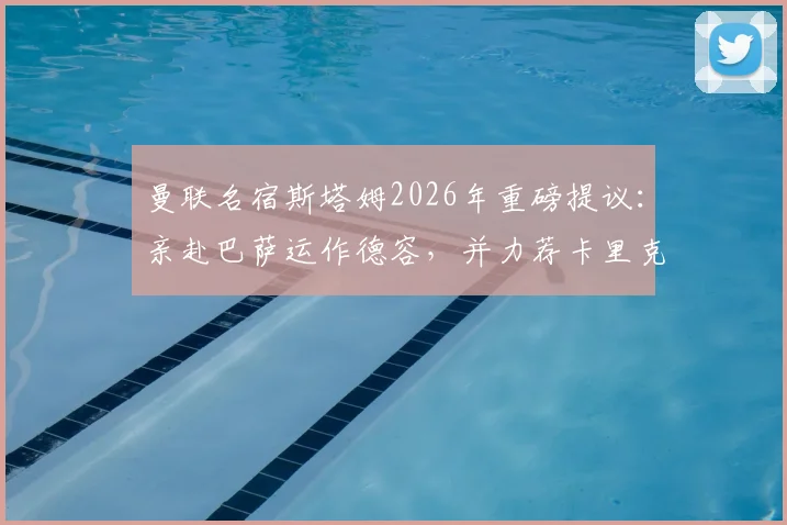 曼联名宿斯塔姆2026年重磅提议：亲赴巴萨运作德容，并力荐卡里克执掌帅印