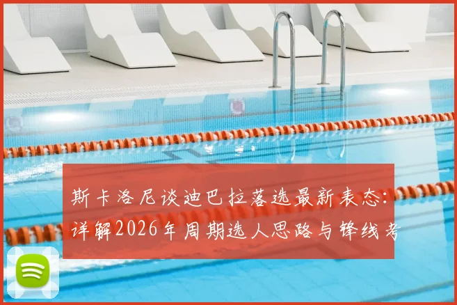 斯卡洛尼谈迪巴拉落选最新表态：详解2026年周期选人思路与锋线考量