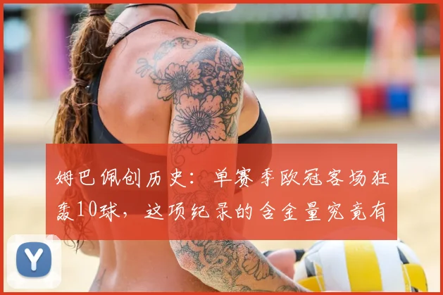 姆巴佩创历史：单赛季欧冠客场狂轰10球，这项纪录的含金量究竟有多高？2026赛季表现解析